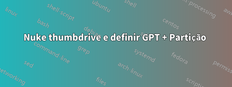 Nuke thumbdrive e definir GPT + Partição