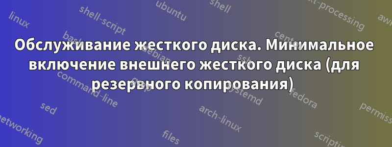 Обслуживание жесткого диска. Минимальное включение внешнего жесткого диска (для резервного копирования) 