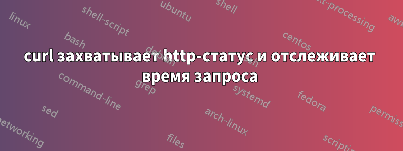 curl захватывает http-статус и отслеживает время запроса