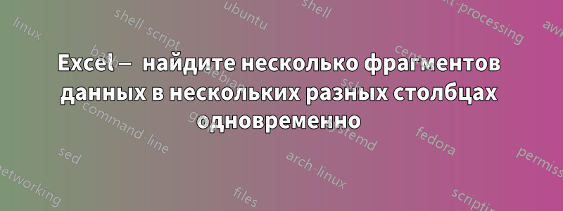 Excel — найдите несколько фрагментов данных в нескольких разных столбцах одновременно