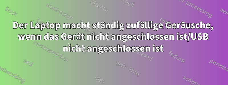 Der Laptop macht ständig zufällige Geräusche, wenn das Gerät nicht angeschlossen ist/USB nicht angeschlossen ist