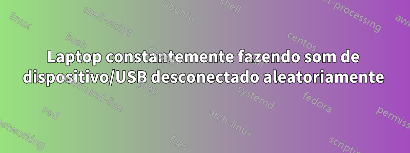 Laptop constantemente fazendo som de dispositivo/USB desconectado aleatoriamente