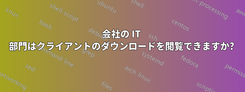 会社の IT 部門はクライアントのダウンロードを閲覧できますか?