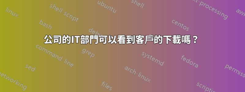 公司的IT部門可以看到客戶的下載嗎？