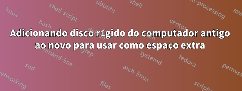 Adicionando disco rígido do computador antigo ao novo para usar como espaço extra