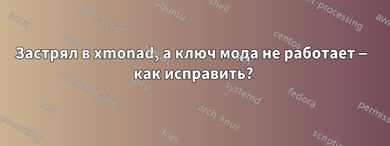 Застрял в xmonad, а ключ мода не работает — как исправить?