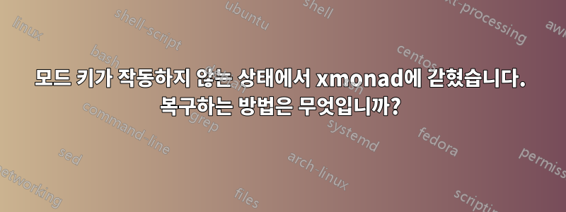 모드 키가 작동하지 않는 상태에서 xmonad에 갇혔습니다. 복구하는 방법은 무엇입니까?