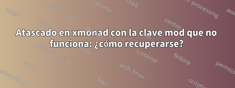 Atascado en xmonad con la clave mod que no funciona: ¿cómo recuperarse?