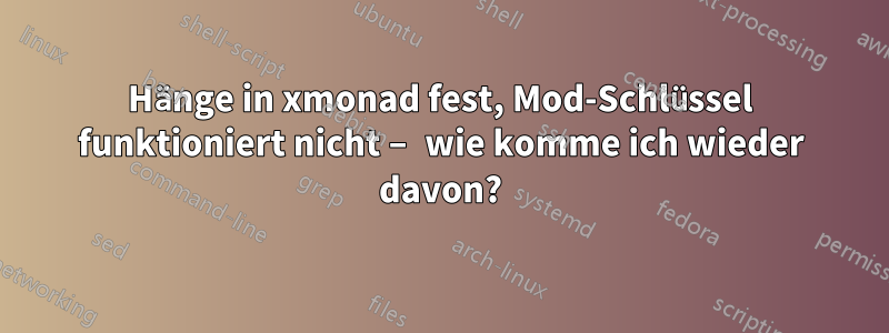 Hänge in xmonad fest, Mod-Schlüssel funktioniert nicht – wie komme ich wieder davon?