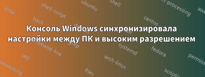 Консоль Windows синхронизировала настройки между ПК и высоким разрешением