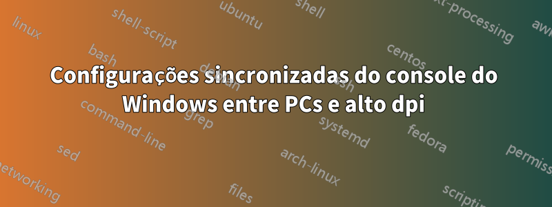 Configurações sincronizadas do console do Windows entre PCs e alto dpi