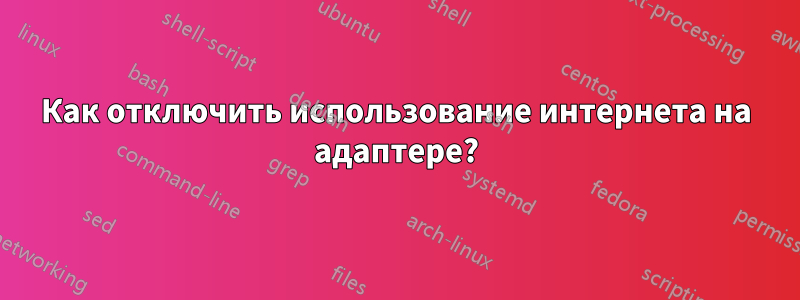 Как отключить использование интернета на адаптере?