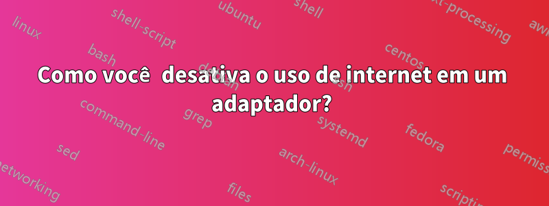 Como você desativa o uso de internet em um adaptador?