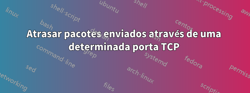 Atrasar pacotes enviados através de uma determinada porta TCP