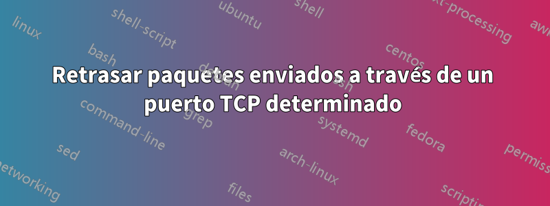 Retrasar paquetes enviados a través de un puerto TCP determinado