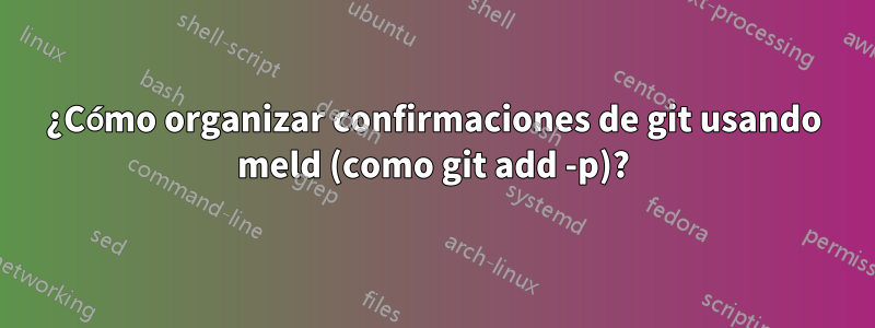 ¿Cómo organizar confirmaciones de git usando meld (como git add -p)?