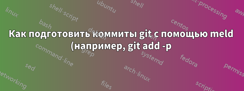 Как подготовить коммиты git с помощью meld (например, git add -p)?