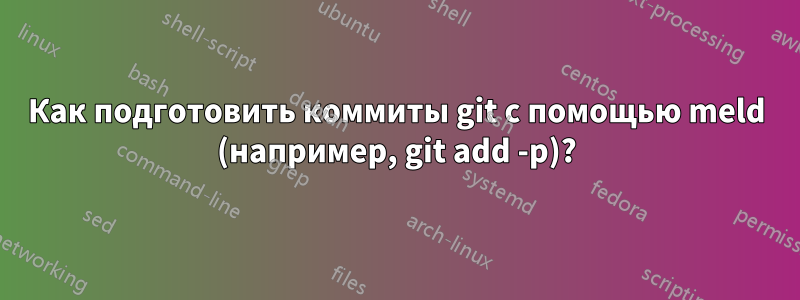 Как подготовить коммиты git с помощью meld (например, git add -p)?