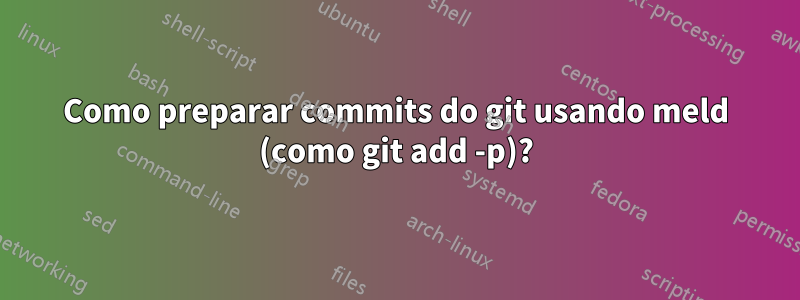 Como preparar commits do git usando meld (como git add -p)?