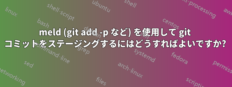 meld (git add -p など) を使用して git コミットをステージングするにはどうすればよいですか?