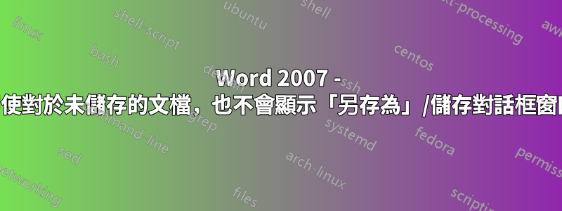 Word 2007 - 即使對於未儲存的文檔，也不會顯示「另存為」/儲存對話框窗口