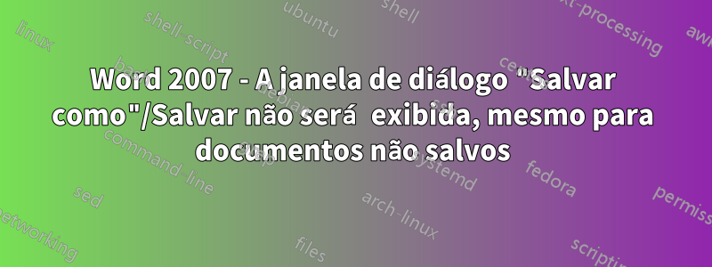 Word 2007 - A janela de diálogo "Salvar como"/Salvar não será exibida, mesmo para documentos não salvos