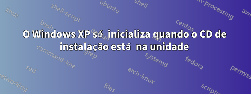 O Windows XP só inicializa quando o CD de instalação está na unidade