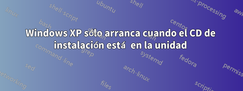 Windows XP sólo arranca cuando el CD de instalación está en la unidad