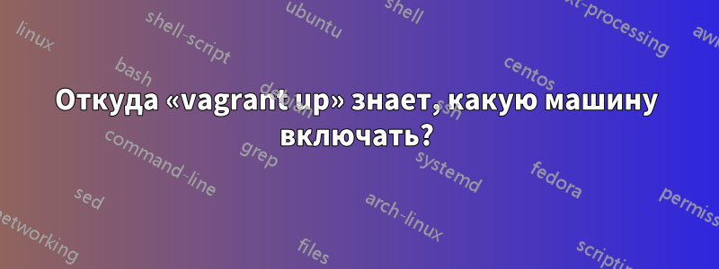 Откуда «vagrant up» знает, какую машину включать?