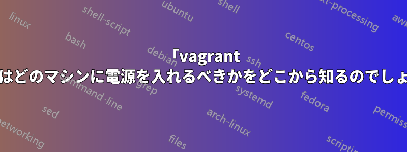 「vagrant up」はどのマシンに電源を入れるべきかをどこから知るのでしょうか