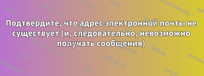 Подтвердите, что адрес электронной почты не существует (и, следовательно, невозможно получать сообщения)