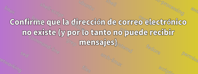 Confirme que la dirección de correo electrónico no existe (y por lo tanto no puede recibir mensajes)