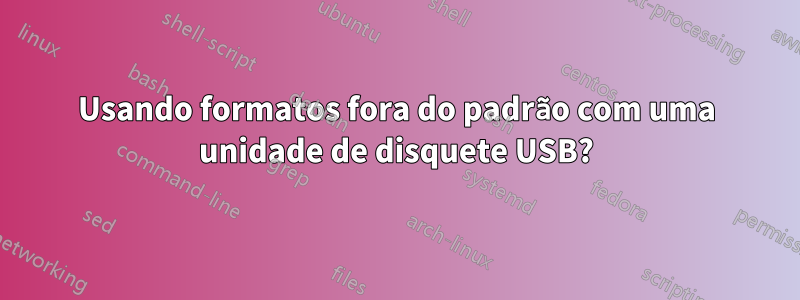 Usando formatos fora do padrão com uma unidade de disquete USB?