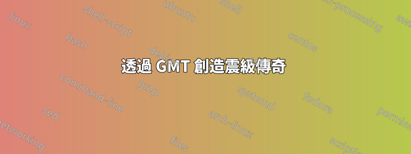 透過 GMT 創造震級傳奇