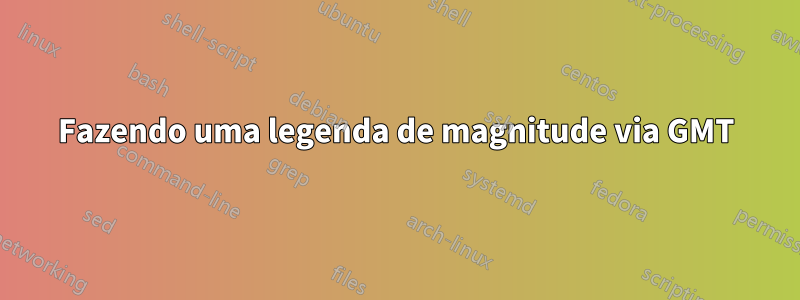 Fazendo uma legenda de magnitude via GMT