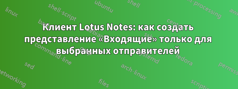 Клиент Lotus Notes: как создать представление «Входящие» только для выбранных отправителей