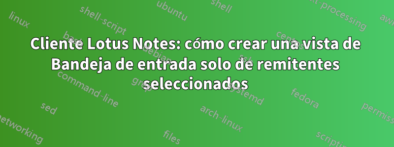 Cliente Lotus Notes: cómo crear una vista de Bandeja de entrada solo de remitentes seleccionados