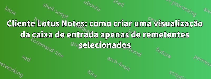 Cliente Lotus Notes: como criar uma visualização da caixa de entrada apenas de remetentes selecionados