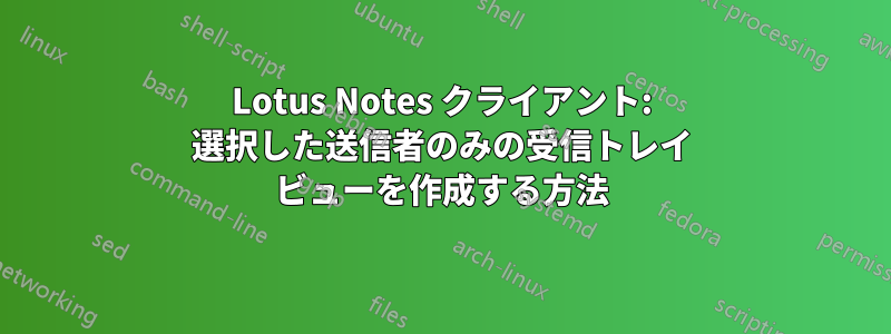 Lotus Notes クライアント: 選択した送信者のみの受信トレイ ビューを作成する方法