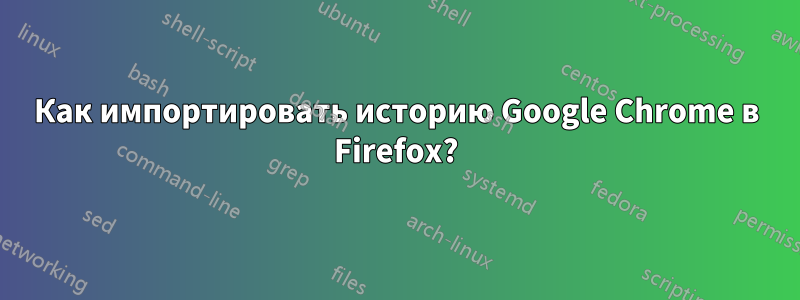 Как импортировать историю Google Chrome в Firefox?