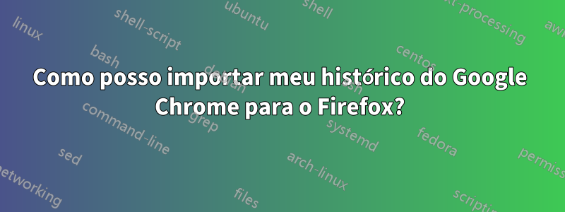 Como posso importar meu histórico do Google Chrome para o Firefox?