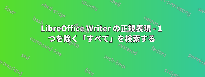 LibreOffice Writer の正規表現 - 1 つを除く「すべて」を検索する