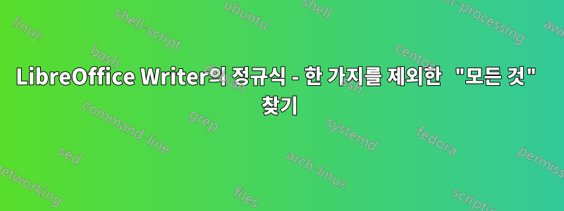 LibreOffice Writer의 정규식 - 한 가지를 제외한 "모든 것" 찾기