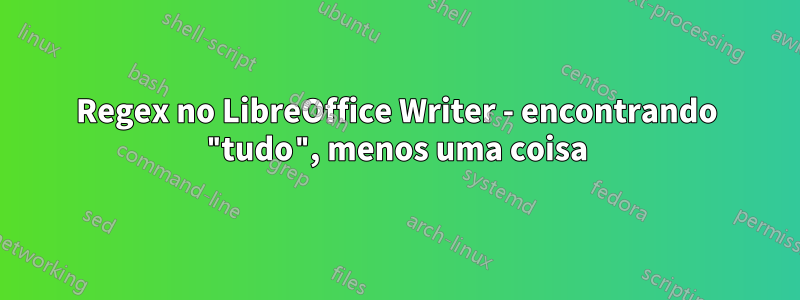 Regex no LibreOffice Writer - encontrando "tudo", menos uma coisa