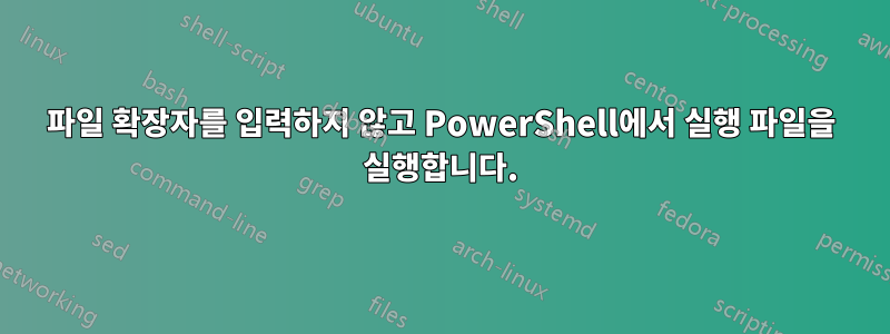 파일 확장자를 입력하지 않고 PowerShell에서 실행 파일을 실행합니다.