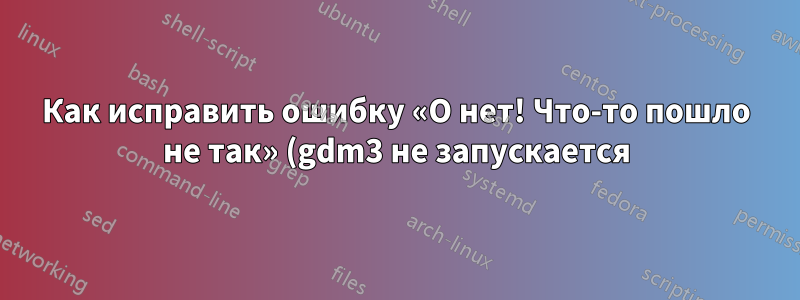 Как исправить ошибку «О нет! Что-то пошло не так» (gdm3 не запускается)