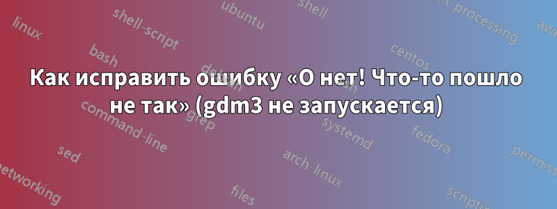 Как исправить ошибку «О нет! Что-то пошло не так» (gdm3 не запускается)