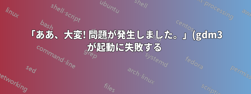 「ああ、大変! 問題が発生しました。」(gdm3 が起動に失敗する) を修正するにはどうすればよいですか?