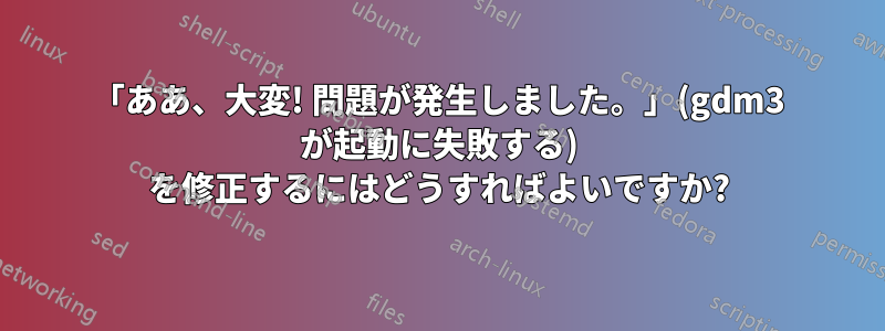 「ああ、大変! 問題が発生しました。」(gdm3 が起動に失敗する) を修正するにはどうすればよいですか?