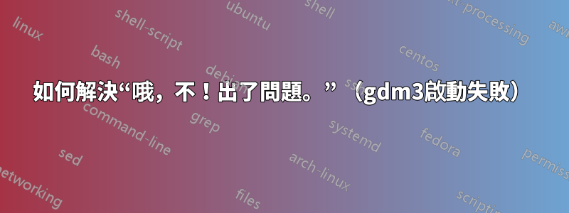 如何解決“哦，不！出了問題。” （gdm3啟動失敗）